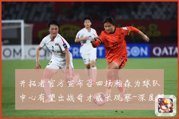 开拓者官方宣布召回杨瀚森为球队中心有望出战奇才成长观察-深度解析