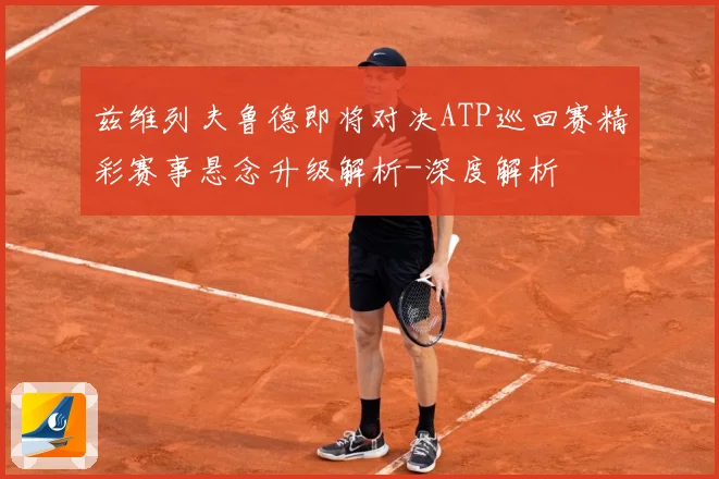 兹维列夫鲁德即将对决ATP巡回赛精彩赛事悬念升级解析-深度解析