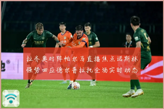 拉齐奥对阵帕尔马直播焦点诺斯林强势回应德尔普拉托全场实时动态专题观察-深度解析