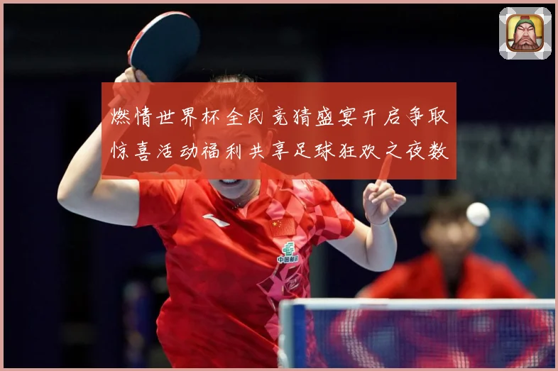 燃情世界杯全民竞猜盛宴开启争取惊喜活动福利共享足球狂欢之夜数据研判-深度解析