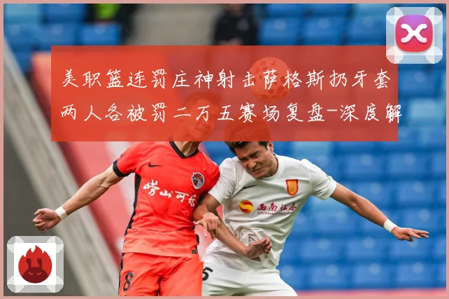 美职篮连罚庄神射击萨格斯扔牙套两人各被罚二万五赛场复盘-深度解析