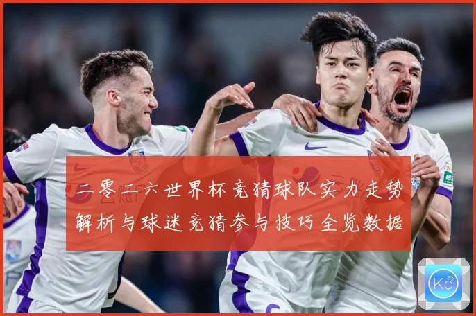 二零二六世界杯竞猜球队实力走势解析与球迷竞猜参与技巧全览数据研判-深度解析