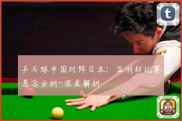 乒乓球中国对阵日本：亚洲杯比赛悬念分析-深度解析