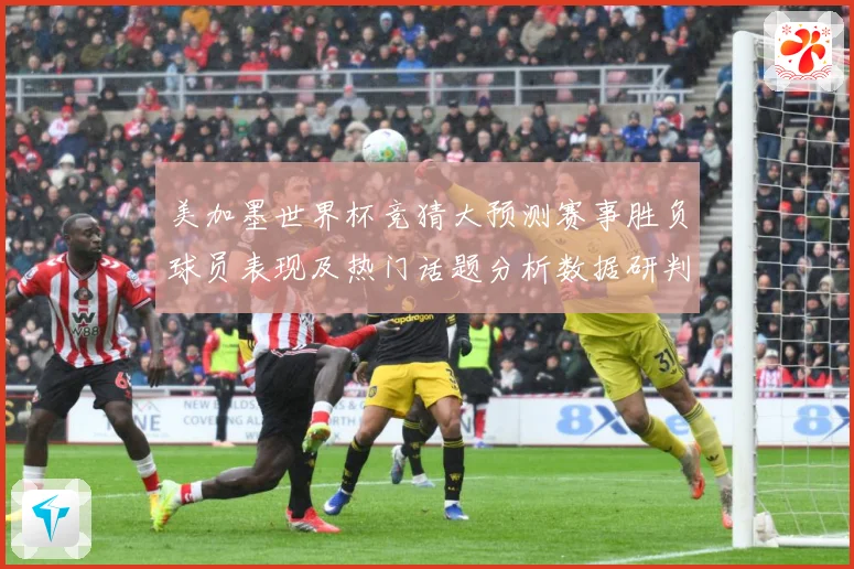 美加墨世界杯竞猜大预测赛事胜负球员表现及热门话题分析数据研判-深度解析