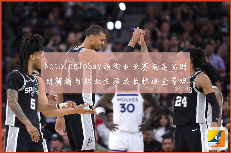 NothingToSay领衔电竞赛场高光时刻解析与职业生涯成长轨迹全景观察报告解析-深度解析