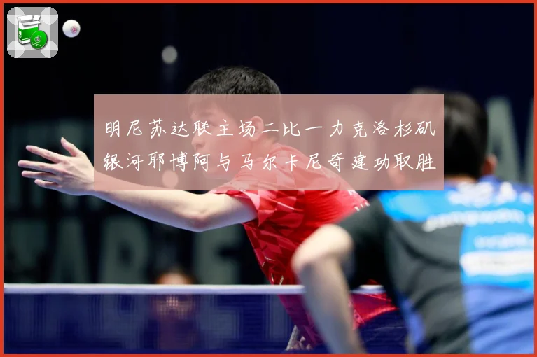 明尼苏达联主场二比一力克洛杉矶银河耶博阿与马尔卡尼奇建功取胜专题观察-深度解析