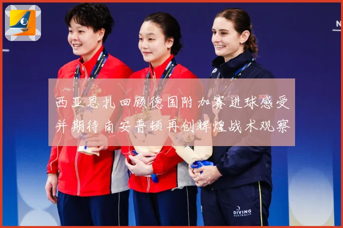 西亚恩扎回顾德国附加赛进球感受并期待南安普顿再创辉煌战术观察-深度解析