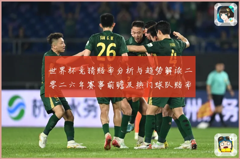 世界杯竞猜赔率分析与趋势解读二零二六年赛事前瞻及热门球队赔率数据研判-深度解析