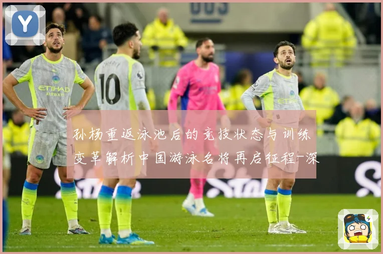 孙杨重返泳池后的竞技状态与训练变革解析中国游泳名将再启征程-深度解析