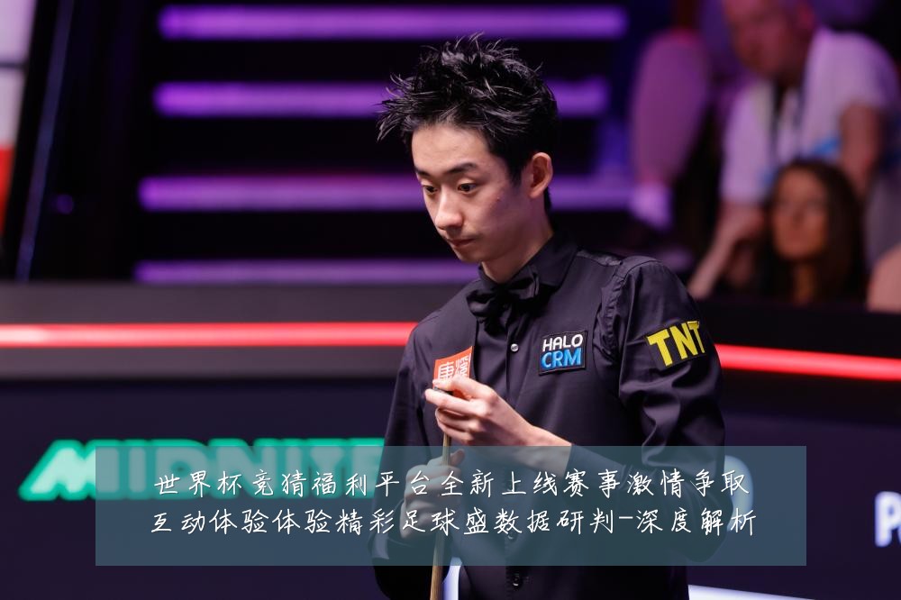 世界杯竞猜福利平台全新上线赛事激情争取互动体验体验精彩足球盛数据研判-深度解析
