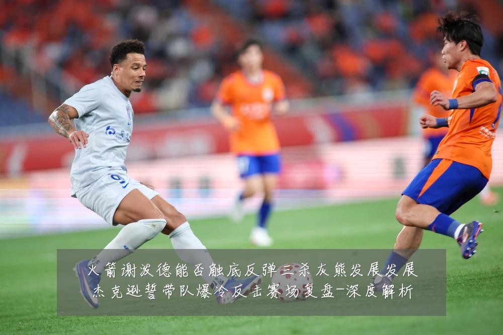 火箭谢泼德能否触底反弹三杀灰熊发展发展杰克逊誓带队爆冷反击赛场复盘-深度解析