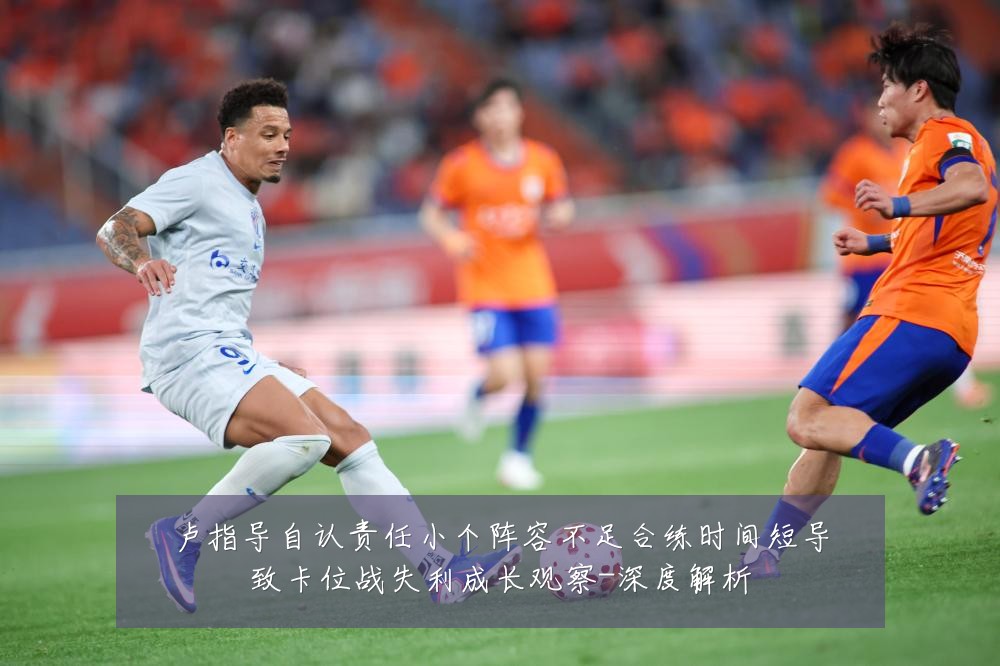 卢指导自认责任小个阵容不足合练时间短导致卡位战失利成长观察-深度解析