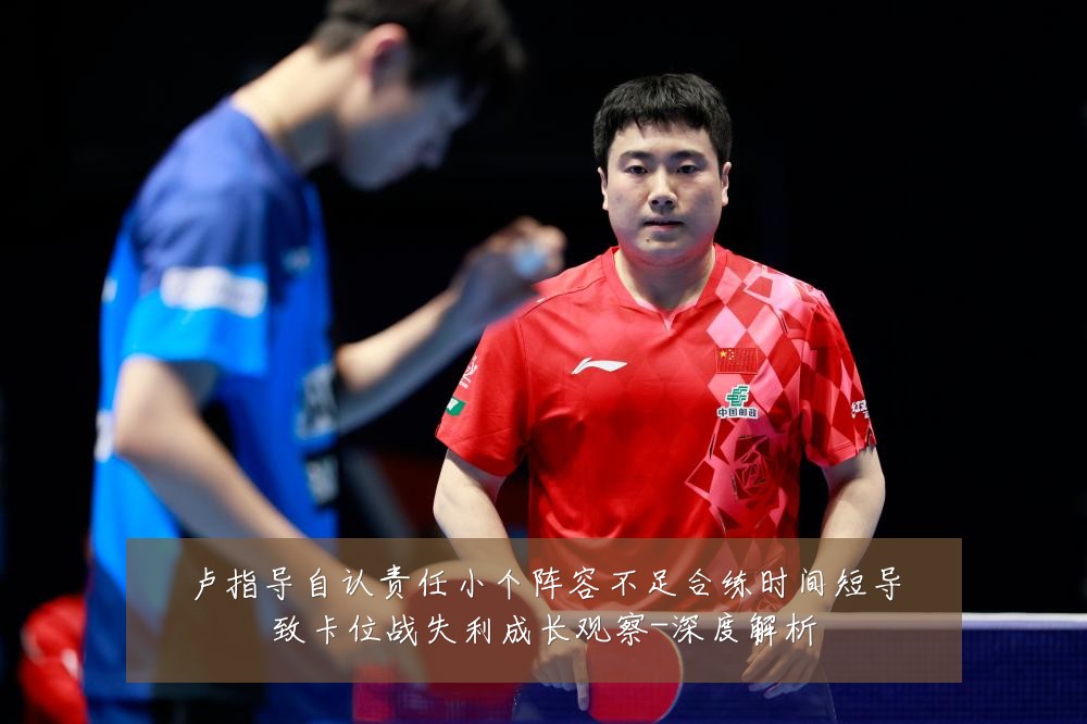 卢指导自认责任小个阵容不足合练时间短导致卡位战失利成长观察-深度解析