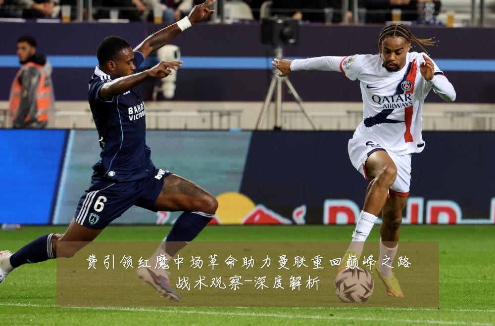 费引领红魔中场革命助力曼联重回巅峰之路战术观察-深度解析