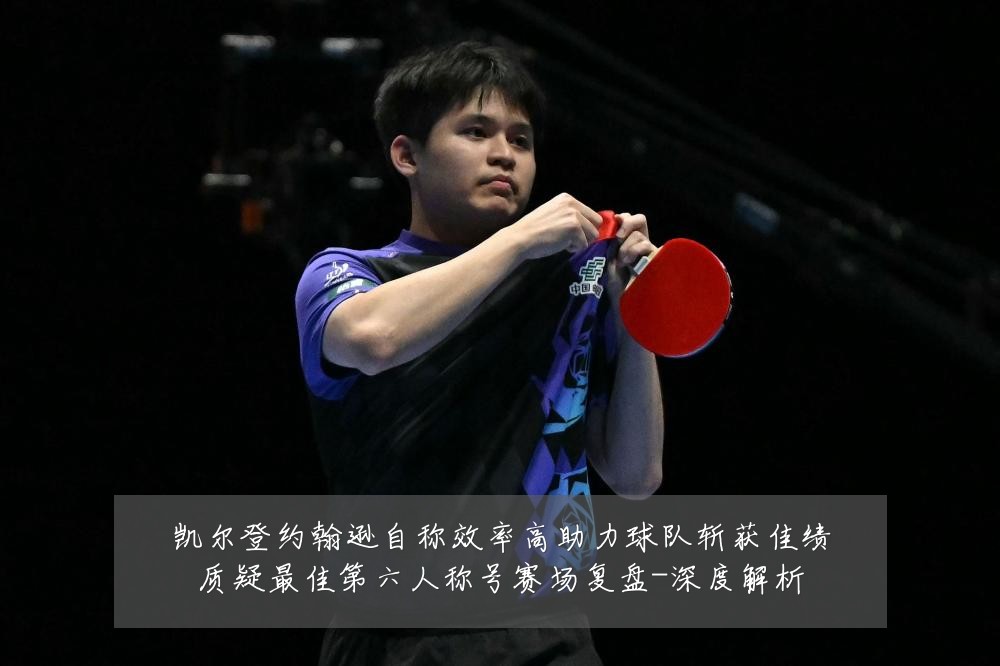 凯尔登约翰逊自称效率高助力球队斩获佳绩质疑最佳第六人称号赛场复盘-深度解析