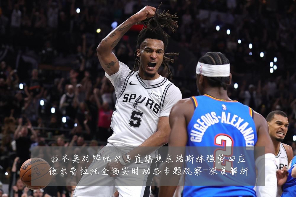 拉齐奥对阵帕尔马直播焦点诺斯林强势回应德尔普拉托全场实时动态专题观察-深度解析