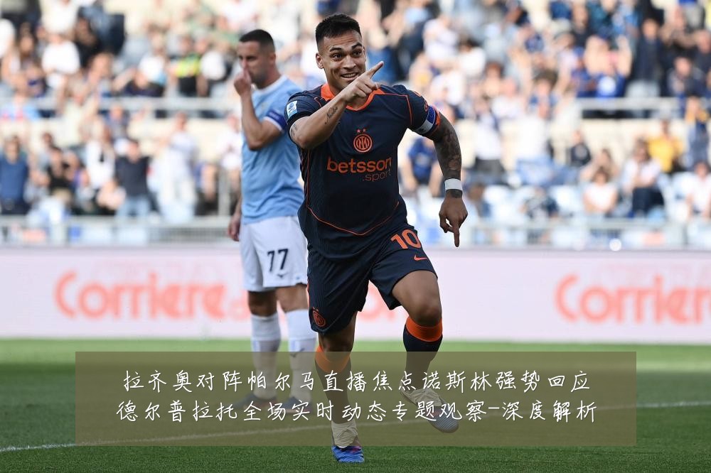 拉齐奥对阵帕尔马直播焦点诺斯林强势回应德尔普拉托全场实时动态专题观察-深度解析